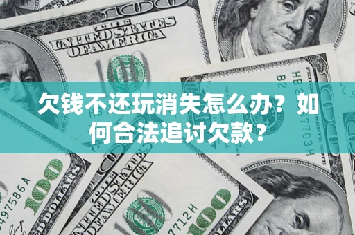 济南欠钱不还玩消失怎么办？如何合法追讨欠款？