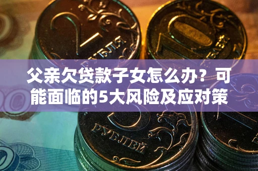 济南父亲欠贷款子女怎么办?可能面临的5大风险及应对策略 济南父亲欠贷款子女怎么办?可能面临的5大风险及应对策略