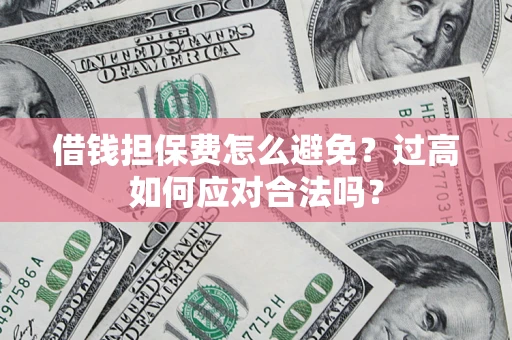 济南借钱担保费怎么避免？过高如何应对合法吗？