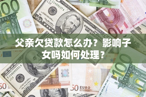 济南父亲欠贷款怎么办？影响子女吗如何处理？