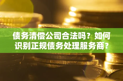 济南债务清偿公司合法吗？如何识别正规债务处理服务商？