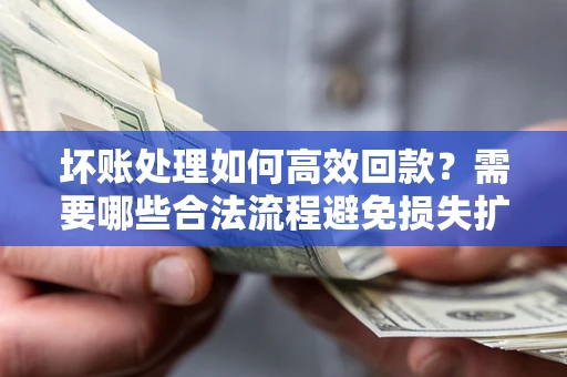 济南坏账处理如何高效回款？需要哪些合法流程避免损失扩大？