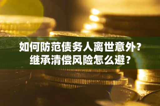 济南如何防范债务人离世意外？继承清偿风险怎么避？