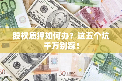 济南股权质押如何办？这五个坑千万别踩！