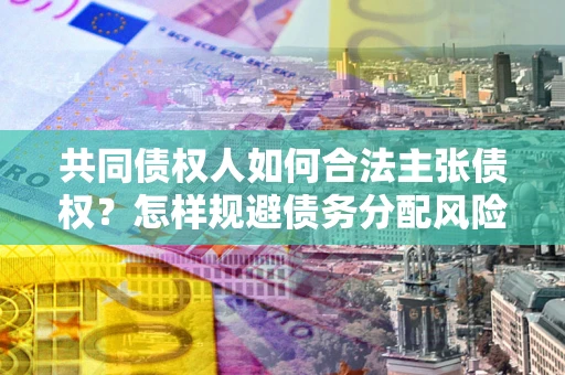 济南共同债权人如何合法主张债权？怎样规避债务分配风险？
