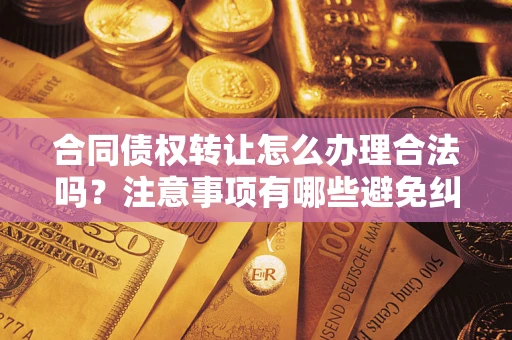 济南合同债权转让怎么办理合法吗？注意事项有哪些避免纠纷？