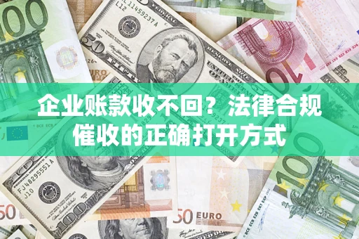 济南企业账款收不回？法律合规催收的正确打开方式