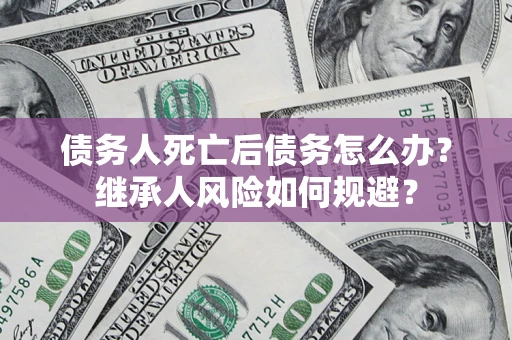 济南债务人死亡后债务怎么办？继承人风险如何规避？
