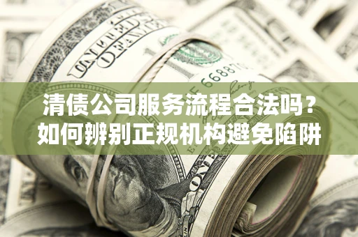 济南清债公司服务流程合法吗？如何辨别正规机构避免陷阱？