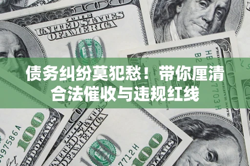 济南债务纠纷莫犯愁！带你厘清合法催收与违规红线