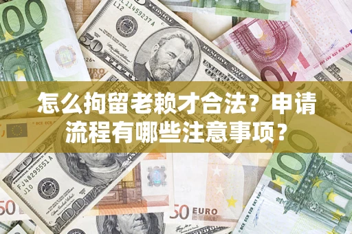 济南怎么拘留老赖才合法？申请流程有哪些注意事项？