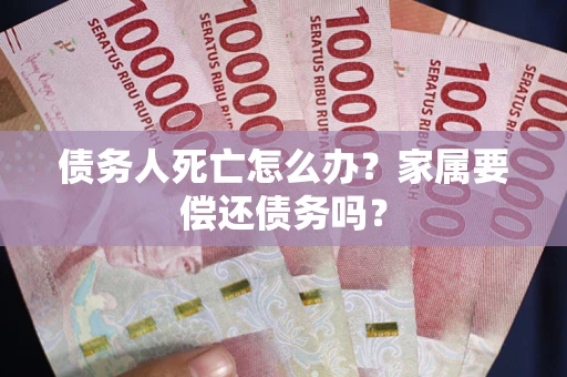 济南债务人死亡怎么办？家属要偿还债务吗？