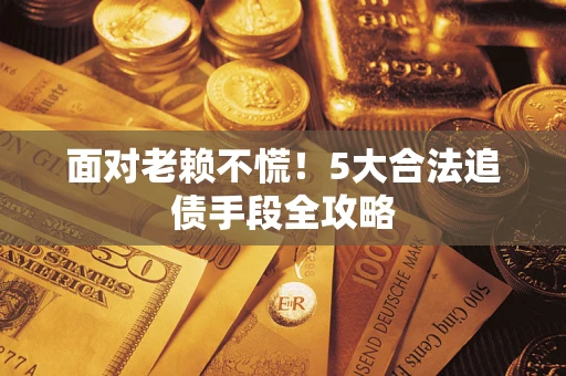 济南面对老赖不慌！5大合法追债手段全攻略