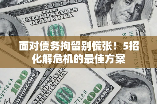 济南面对债务拘留别慌张！5招化解危机的最佳方案