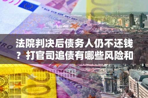 济南法院判决后债务人仍不还钱？打官司追债有哪些风险和技巧？
