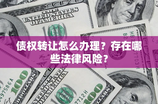 济南债权转让怎么办理？存在哪些法律风险？