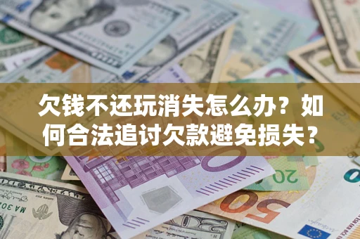 济南欠钱不还玩消失怎么办?如何合法追讨欠款避免损失? 济南欠钱不还玩消失怎么办?如何合法追讨欠款避免损失?