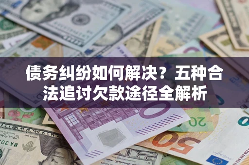 济南债务纠纷如何解决？五种合法追讨欠款途径全解析