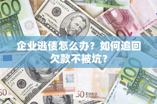 济南企业逃债怎么办？如何追回欠款不被坑？