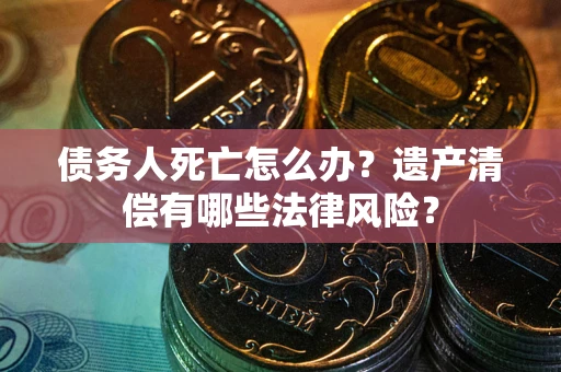 济南债务人死亡怎么办？遗产清偿有哪些法律风险？