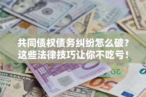 济南共同债权债务纠纷怎么破？这些法律技巧让你不吃亏！
