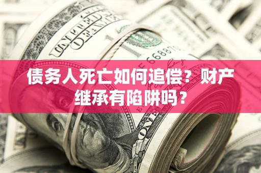 济南债务人死亡如何追偿？财产继承有陷阱吗？