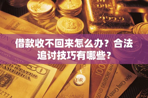 济南借款收不回来怎么办？合法追讨技巧有哪些？