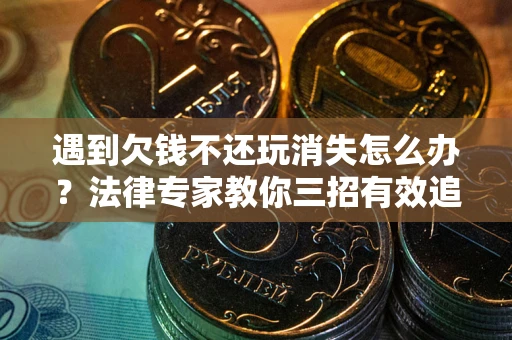 济南遇到欠钱不还玩消失怎么办？法律专家教你三招有效追债！