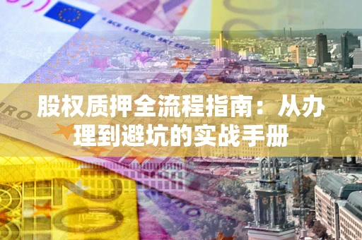 济南股权质押全流程指南：从办理到避坑的实战手册