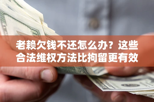 济南老赖欠钱不还怎么办？这些合法维权方法比拘留更有效