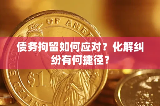 济南债务拘留如何应对？化解纠纷有何捷径？