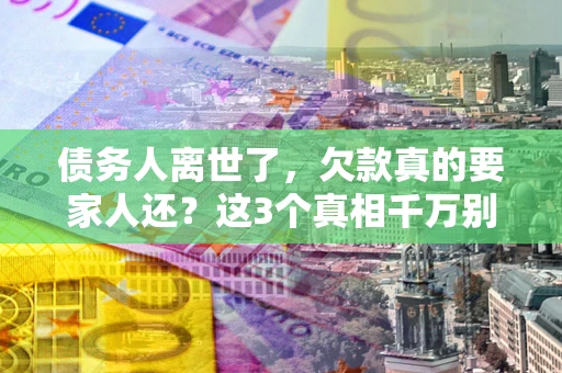 济南债务人离世了，欠款真的要家人还？这3个真相千万别弄错