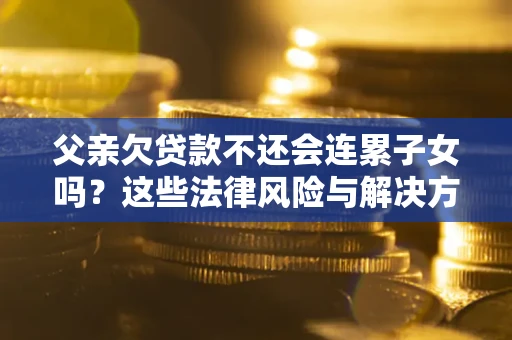 济南父亲欠贷款不还会连累子女吗？这些法律风险与解决方法要早知道！