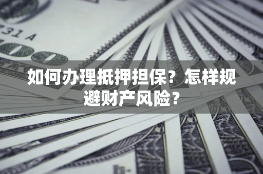 济南如何办理抵押担保？怎样规避财产风险？