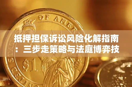 济南抵押担保诉讼风险化解指南：三步走策略与法庭博弈技巧