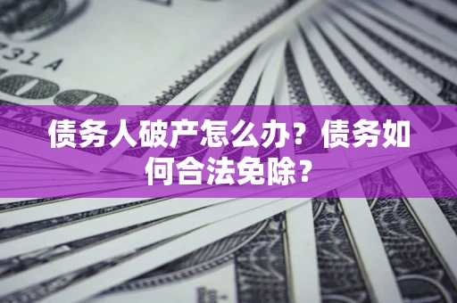 济南债务人破产怎么办？债务如何合法免除？