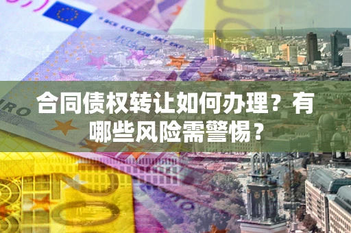 济南合同债权转让如何办理？有哪些风险需警惕？