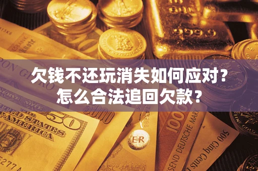 济南欠钱不还玩消失如何应对？怎么合法追回欠款？