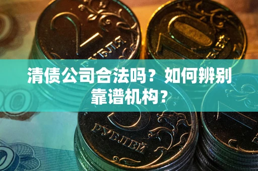 济南清债公司合法吗？如何辨别靠谱机构？