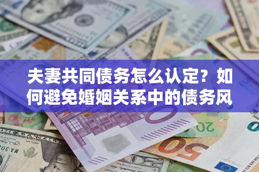 济南夫妻共同债务怎么认定？如何避免婚姻关系中的债务风险？