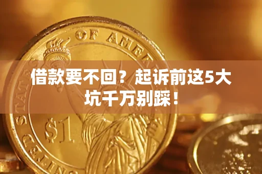 济南借款要不回？起诉前这5大坑千万别踩！