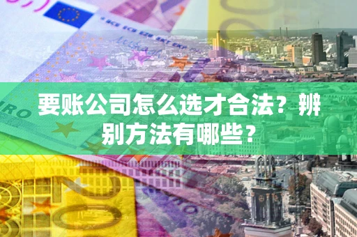 济南要账公司怎么选才合法？辨别方法有哪些？