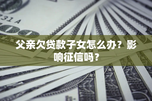济南父亲欠贷款子女怎么办？影响征信吗？