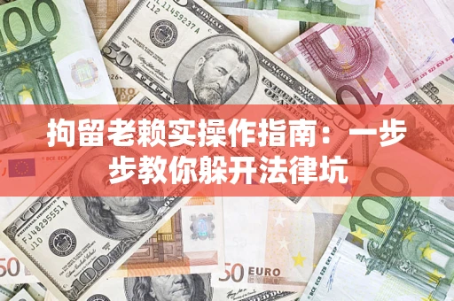 济南拘留老赖实操作指南：一步步教你躲开法律坑