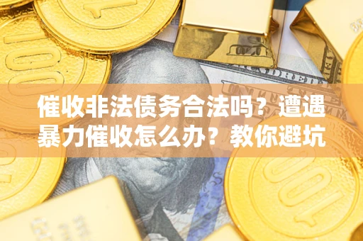 济南催收非法债务合法吗？遭遇暴力催收怎么办？教你避坑指南！
