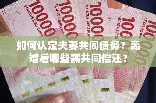 济南如何认定夫妻共同债务？离婚后哪些需共同偿还？
