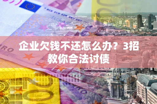 济南企业欠钱不还怎么办？3招教你合法讨债
