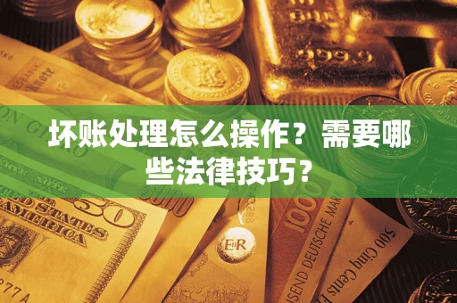 济南坏账处理怎么操作？需要哪些法律技巧？