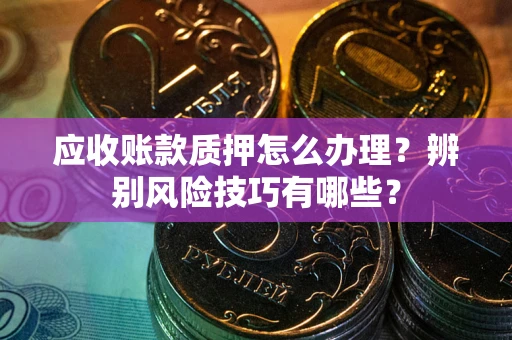 济南应收账款质押怎么办理？辨别风险技巧有哪些？