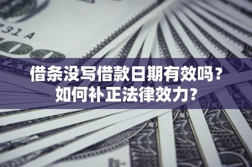 济南借条没写借款日期有效吗？如何补正法律效力？